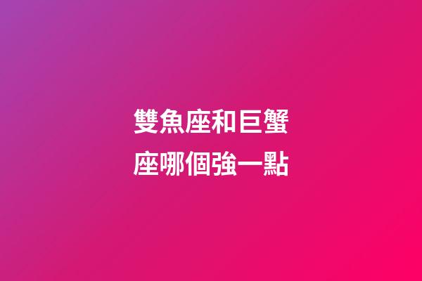雙魚座和巨蟹座哪個強一點-第1張-星座運勢-玄機派
