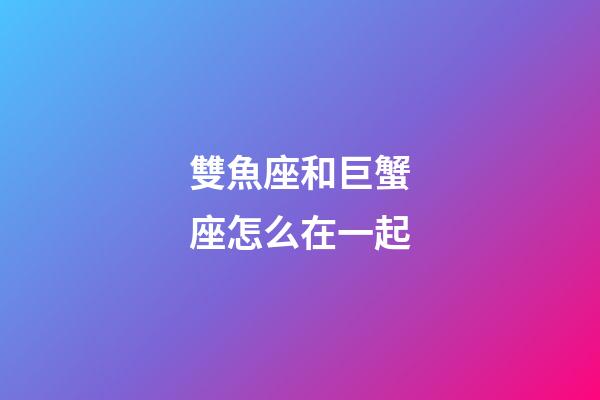 雙魚座和巨蟹座怎么在一起-第1張-星座運勢-玄機派