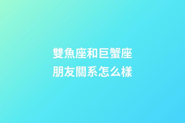 雙魚座和巨蟹座朋友關系怎么樣-第1張-星座運勢-玄機派