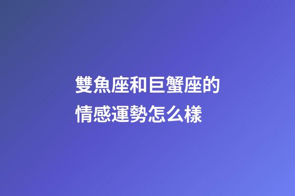雙魚座和巨蟹座的情感運勢怎么樣-第1張-星座運勢-玄機派