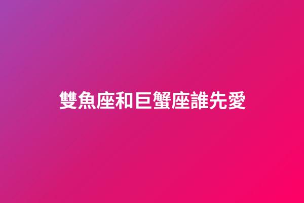 雙魚座和巨蟹座誰先愛-第1張-星座運勢-玄機派