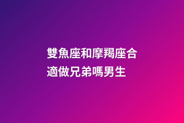 雙魚座和摩羯座合適做兄弟嗎男生-第1張-星座運勢-玄機派