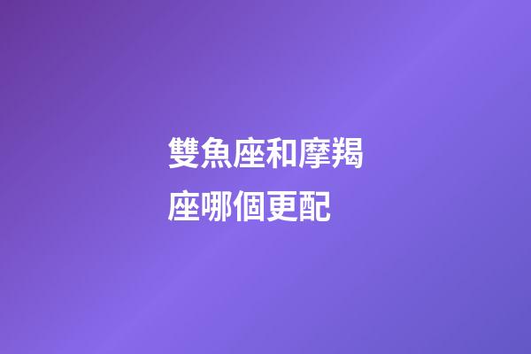 雙魚座和摩羯座哪個更配-第1張-星座運勢-玄機派