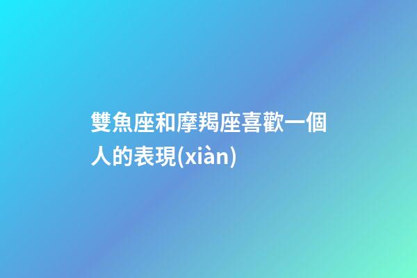 雙魚座和摩羯座喜歡一個人的表現(xiàn)-第1張-星座運勢-玄機派