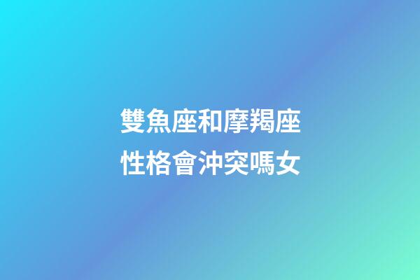 雙魚座和摩羯座性格會沖突嗎女-第1張-星座運勢-玄機派