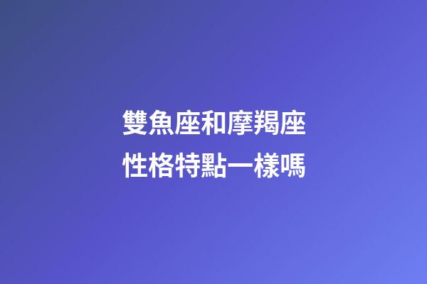 雙魚座和摩羯座性格特點一樣嗎-第1張-星座運勢-玄機派