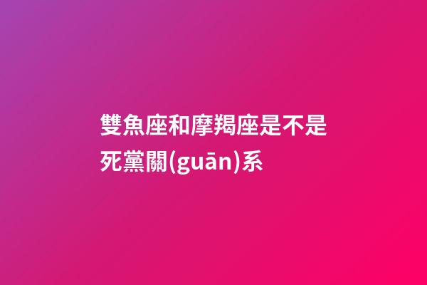 雙魚座和摩羯座是不是死黨關(guān)系-第1張-星座運(yùn)勢(shì)-玄機(jī)派