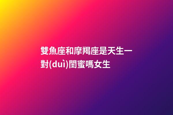 雙魚座和摩羯座是天生一對(duì)閨蜜嗎女生-第1張-星座運(yùn)勢(shì)-玄機(jī)派