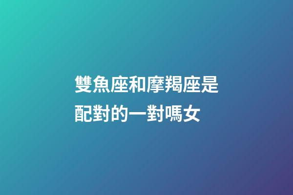 雙魚座和摩羯座是配對的一對嗎女-第1張-星座運勢-玄機派