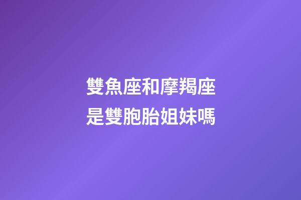 雙魚座和摩羯座是雙胞胎姐妹嗎-第1張-星座運勢-玄機派