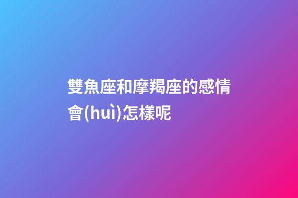 雙魚座和摩羯座的感情會(huì)怎樣呢-第1張-星座運(yùn)勢(shì)-玄機(jī)派
