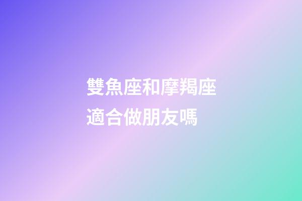 雙魚座和摩羯座適合做朋友嗎-第1張-星座運(yùn)勢(shì)-玄機(jī)派