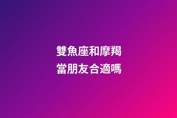 雙魚座和摩羯當朋友合適嗎-第1張-星座運勢-玄機派