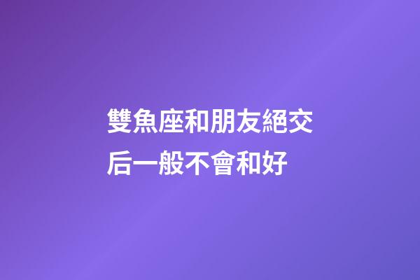 雙魚座和朋友絕交后一般不會和好-第1張-星座運勢-玄機派