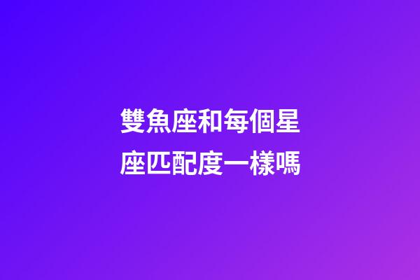 雙魚座和每個星座匹配度一樣嗎-第1張-星座運勢-玄機派