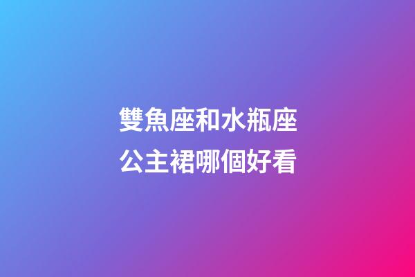 雙魚座和水瓶座公主裙哪個好看-第1張-星座運勢-玄機派