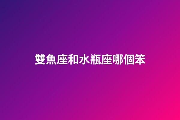 雙魚座和水瓶座哪個笨-第1張-星座運勢-玄機派