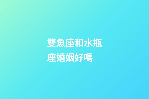 雙魚座和水瓶座婚姻好嗎-第1張-星座運勢-玄機派