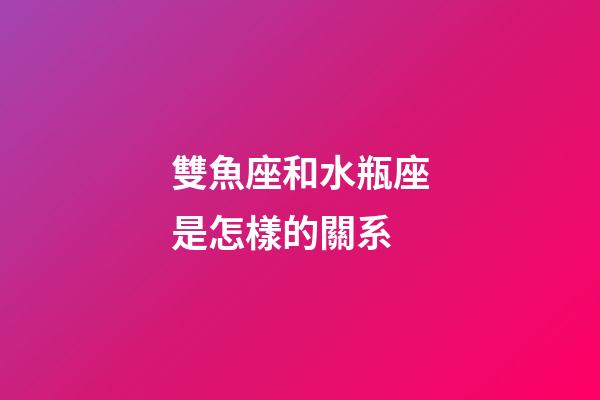 雙魚座和水瓶座是怎樣的關系-第1張-星座運勢-玄機派