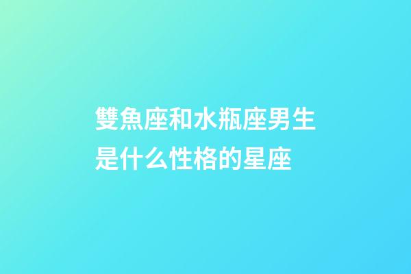 雙魚座和水瓶座男生是什么性格的星座-第1張-星座運勢-玄機派