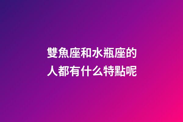 雙魚座和水瓶座的人都有什么特點呢-第1張-星座運勢-玄機派