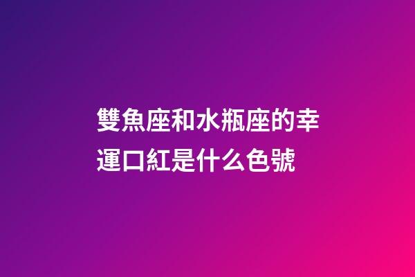 雙魚座和水瓶座的幸運口紅是什么色號-第1張-星座運勢-玄機派