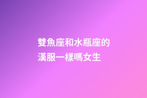 雙魚座和水瓶座的漢服一樣嗎女生-第1張-星座運勢-玄機派