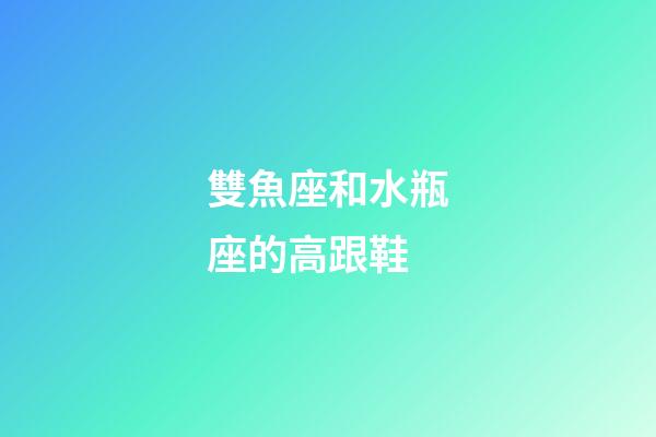雙魚座和水瓶座的高跟鞋-第1張-星座運勢-玄機派