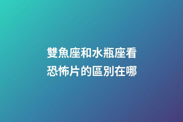 雙魚座和水瓶座看恐怖片的區別在哪-第1張-星座運勢-玄機派