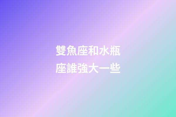 雙魚座和水瓶座誰強大一些-第1張-星座運勢-玄機派