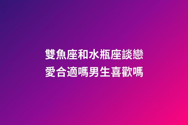 雙魚座和水瓶座談戀愛合適嗎男生喜歡嗎-第1張-星座運勢-玄機派