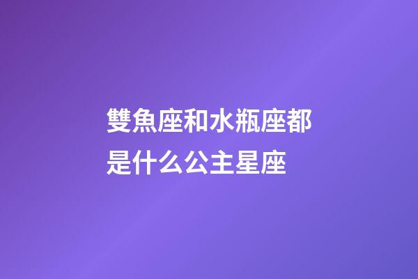 雙魚座和水瓶座都是什么公主星座-第1張-星座運勢-玄機派