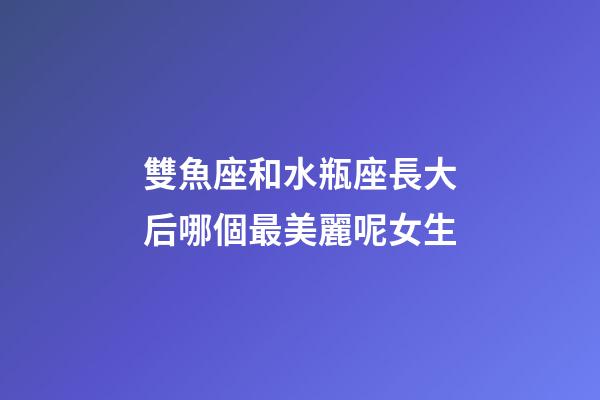 雙魚座和水瓶座長大后哪個最美麗呢女生-第1張-星座運勢-玄機派