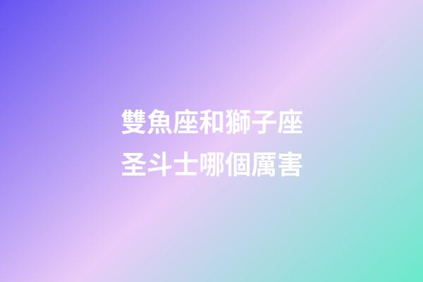 雙魚座和獅子座圣斗士哪個厲害-第1張-星座運勢-玄機派