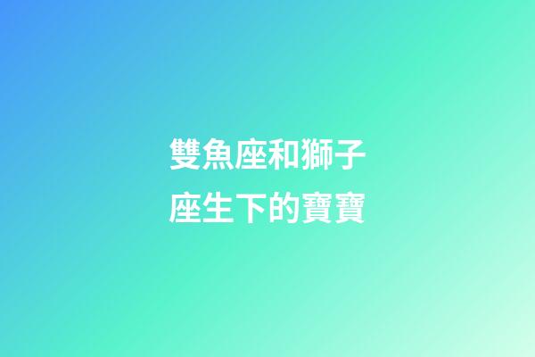 雙魚座和獅子座生下的寶寶-第1張-星座運勢-玄機派