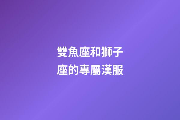雙魚座和獅子座的專屬漢服-第1張-星座運勢-玄機派