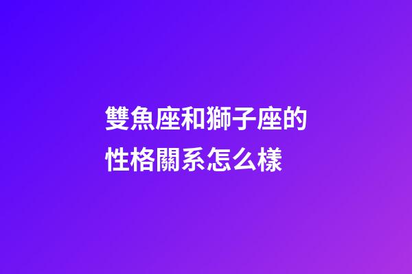 雙魚座和獅子座的性格關系怎么樣-第1張-星座運勢-玄機派
