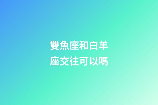 雙魚座和白羊座交往可以嗎-第1張-星座運(yùn)勢-玄機(jī)派