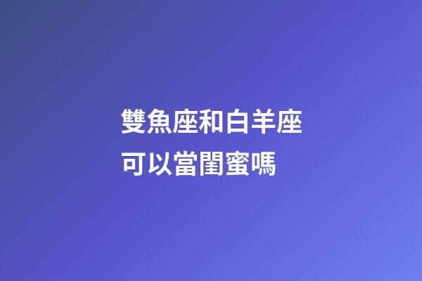 雙魚座和白羊座可以當閨蜜嗎-第1張-星座運勢-玄機派