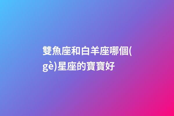 雙魚座和白羊座哪個(gè)星座的寶寶好-第1張-星座運(yùn)勢-玄機(jī)派