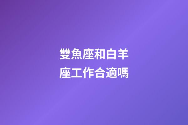 雙魚座和白羊座工作合適嗎-第1張-星座運勢-玄機派