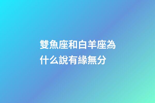 雙魚座和白羊座為什么說有緣無分-第1張-星座運勢-玄機派