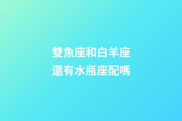 雙魚座和白羊座還有水瓶座配嗎-第1張-星座運(yùn)勢-玄機(jī)派