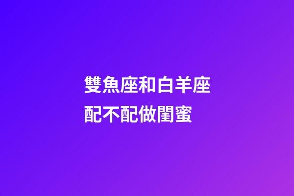 雙魚座和白羊座配不配做閨蜜-第1張-星座運勢-玄機派