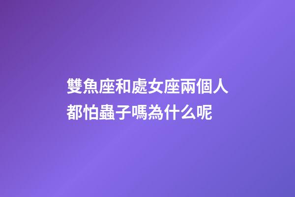 雙魚座和處女座兩個人都怕蟲子嗎為什么呢