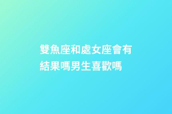 雙魚座和處女座會有結果嗎男生喜歡嗎-第1張-星座運勢-玄機派