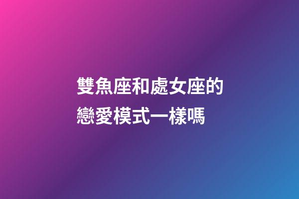雙魚座和處女座的戀愛模式一樣嗎-第1張-星座運勢-玄機派
