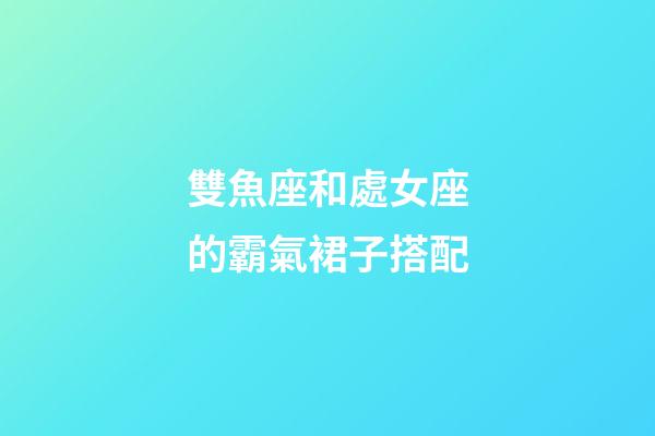 雙魚座和處女座的霸氣裙子搭配-第1張-星座運勢-玄機派