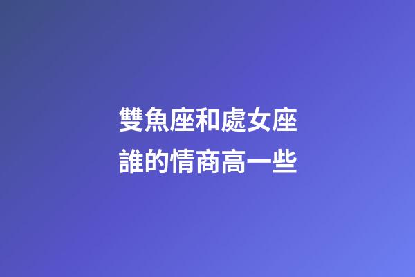 雙魚座和處女座誰的情商高一些-第1張-星座運勢-玄機派
