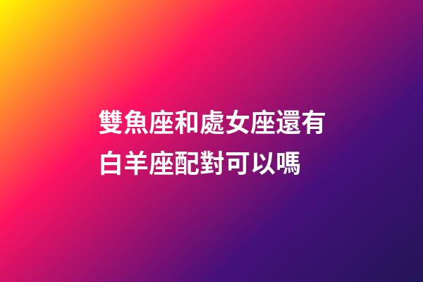 雙魚座和處女座還有白羊座配對可以嗎-第1張-星座運勢-玄機派